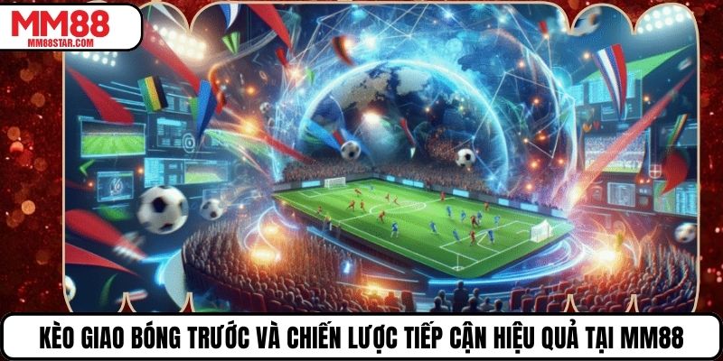Kèo Giao Bóng Trước Và Chiến Lược Tiếp Cận Hiệu Quả Tại Mm88